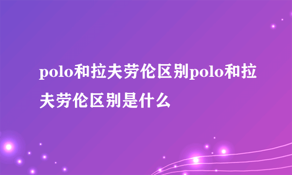 polo和拉夫劳伦区别polo和拉夫劳伦区别是什么