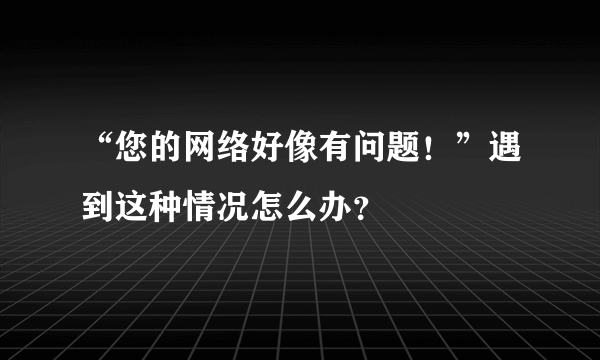 “您的网络好像有问题！”遇到这种情况怎么办？