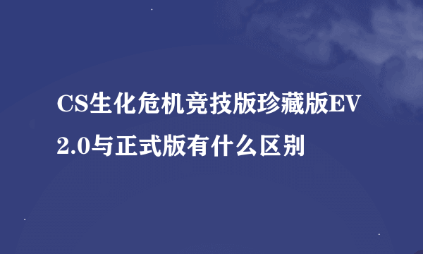 CS生化危机竞技版珍藏版EV2.0与正式版有什么区别