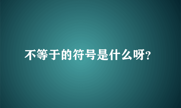 不等于的符号是什么呀？