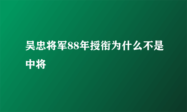 吴忠将军88年授衔为什么不是中将