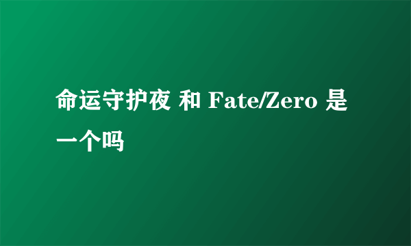 命运守护夜 和 Fate/Zero 是一个吗