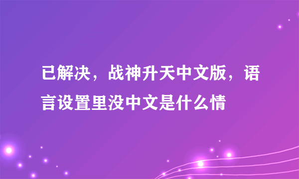 已解决，战神升天中文版，语言设置里没中文是什么情