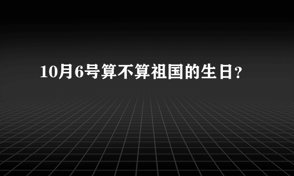 10月6号算不算祖国的生日？