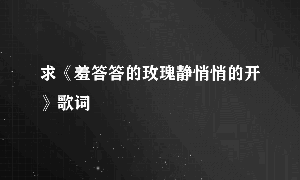 求《羞答答的玫瑰静悄悄的开》歌词