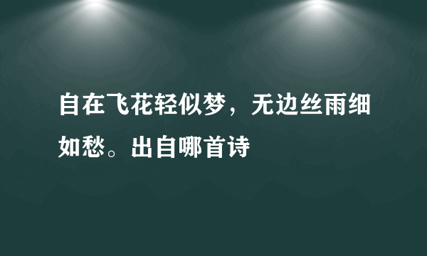 自在飞花轻似梦，无边丝雨细如愁。出自哪首诗