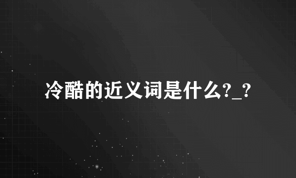 冷酷的近义词是什么?_?