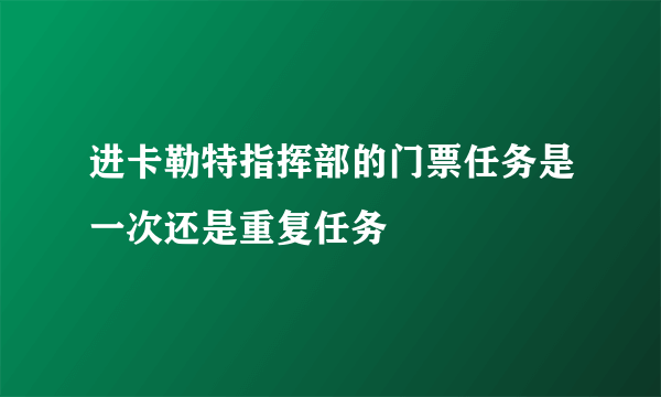 进卡勒特指挥部的门票任务是一次还是重复任务