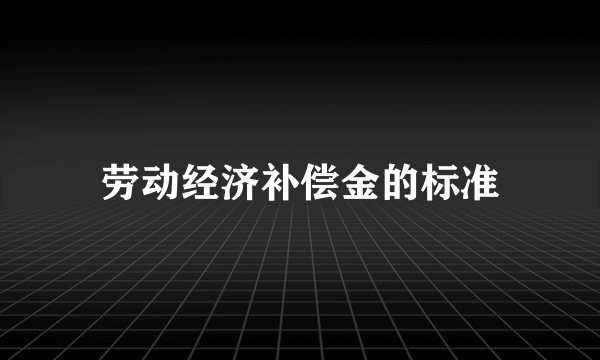 劳动经济补偿金的标准