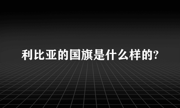 利比亚的国旗是什么样的?