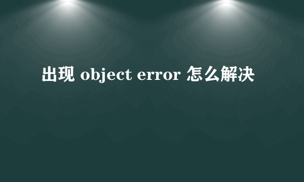 出现 object error 怎么解决