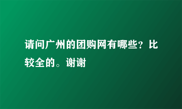 请问广州的团购网有哪些？比较全的。谢谢