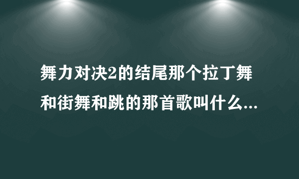 舞力对决2的结尾那个拉丁舞和街舞和跳的那首歌叫什么名字 急求