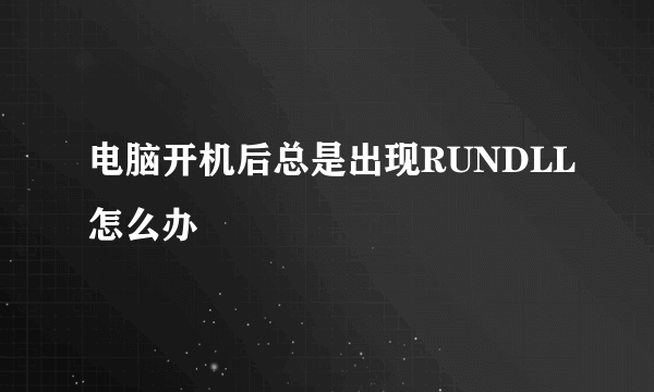 电脑开机后总是出现RUNDLL怎么办