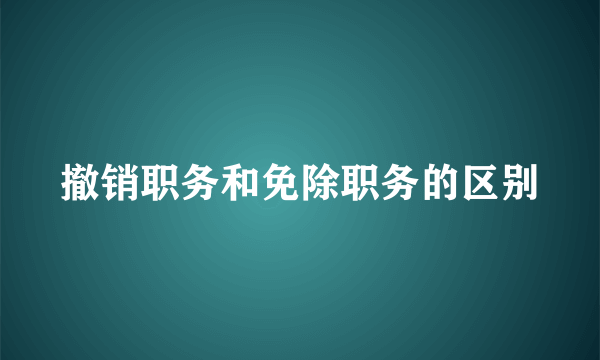 撤销职务和免除职务的区别