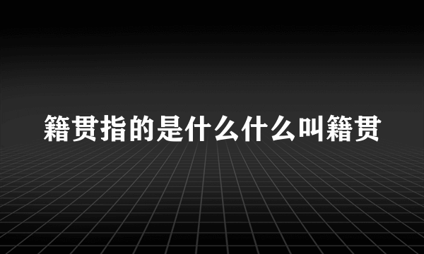 籍贯指的是什么什么叫籍贯