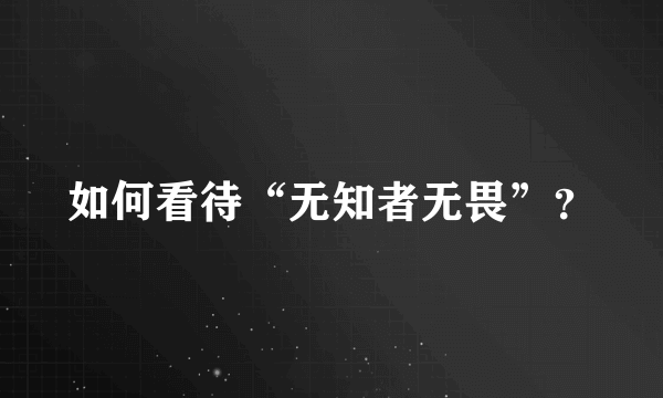 如何看待“无知者无畏”？