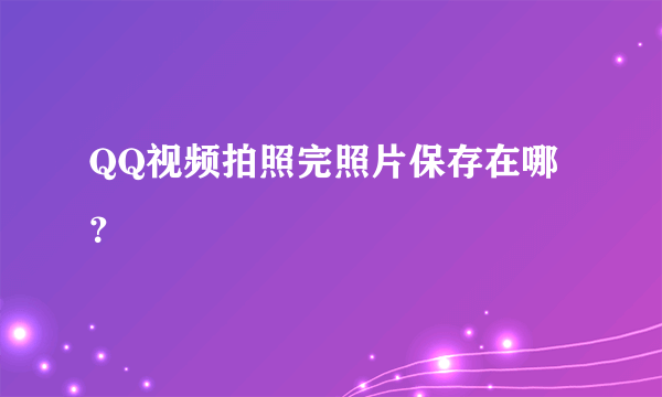 QQ视频拍照完照片保存在哪？