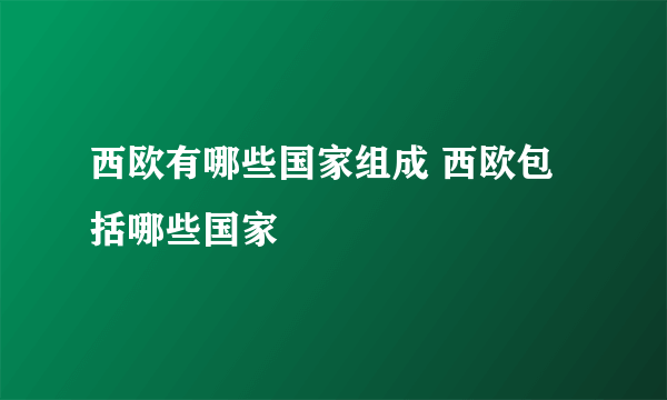 西欧有哪些国家组成 西欧包括哪些国家