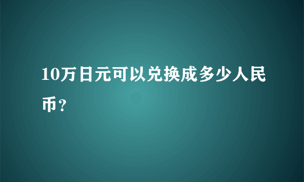 10万日元可以兑换成多少人民币？