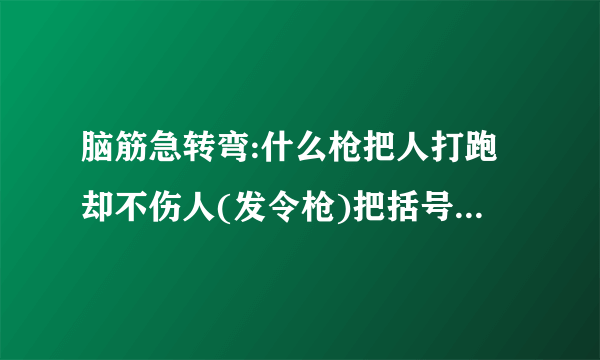 脑筋急转弯:什么枪把人打跑却不伤人(发令枪)把括号里加两字