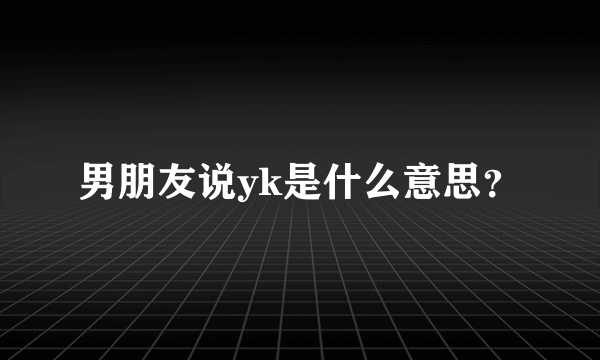 男朋友说yk是什么意思？