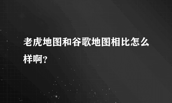 老虎地图和谷歌地图相比怎么样啊？