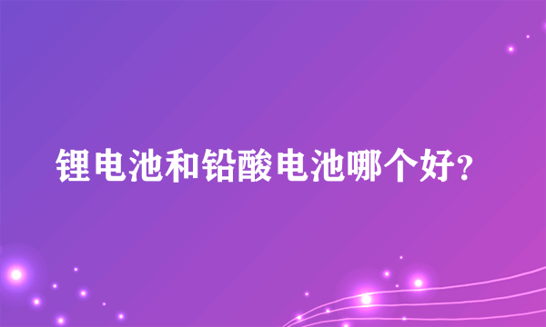 锂电池和铅酸电池哪个好？