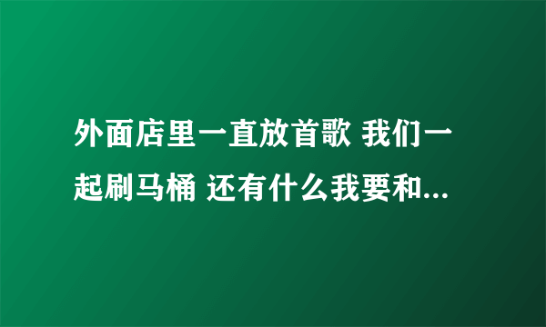 外面店里一直放首歌 我们一起刷马桶 还有什么我要和你去坟头是什么歌？