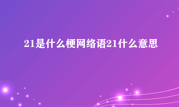 21是什么梗网络语21什么意思