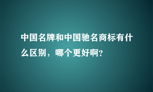 中国名牌和中国驰名商标有什么区别，哪个更好啊？