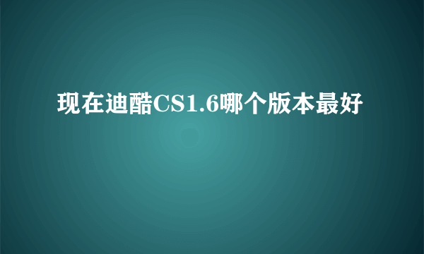 现在迪酷CS1.6哪个版本最好