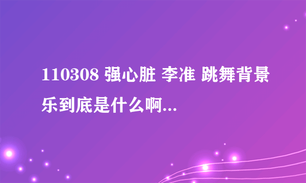 110308 强心脏 李准 跳舞背景乐到底是什么啊？能不能把具体的名字告诉我。经常听见有人用来跳舞的~