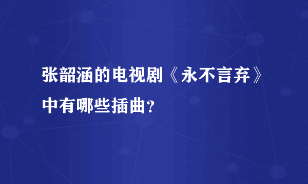 张韶涵的电视剧《永不言弃》中有哪些插曲？