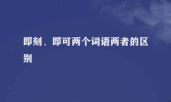 即刻、即可两个词语两者的区别