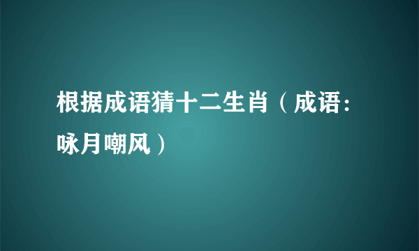 根据成语猜十二生肖（成语：咏月嘲风）