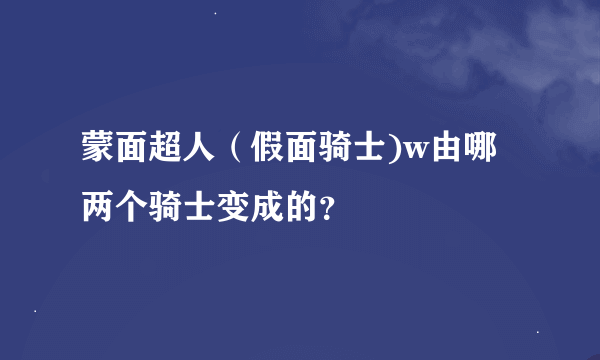 蒙面超人（假面骑士)w由哪两个骑士变成的？