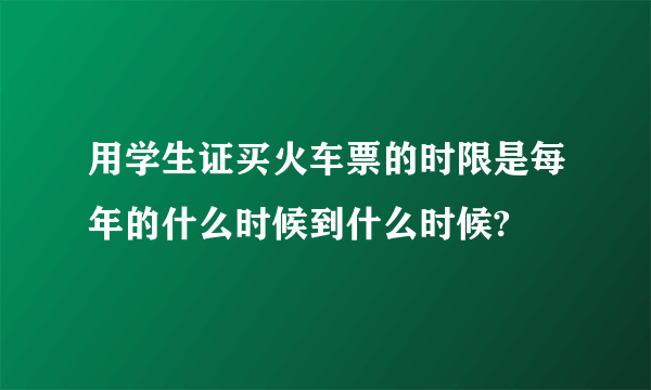 用学生证买火车票的时限是每年的什么时候到什么时候?