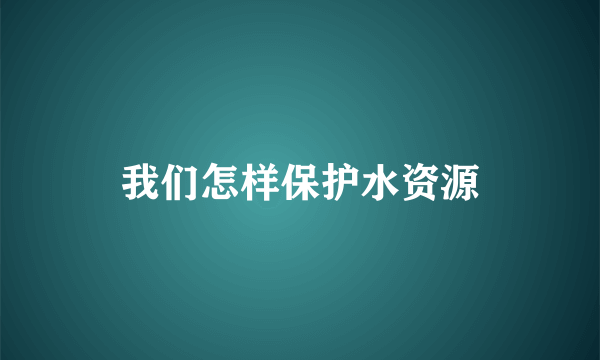 我们怎样保护水资源