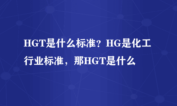 HGT是什么标准？HG是化工行业标准，那HGT是什么