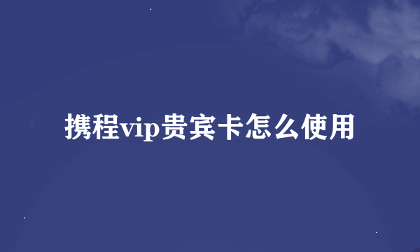 携程vip贵宾卡怎么使用