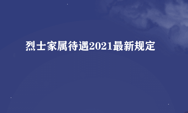 烈士家属待遇2021最新规定