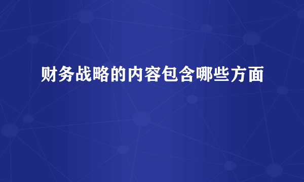 财务战略的内容包含哪些方面