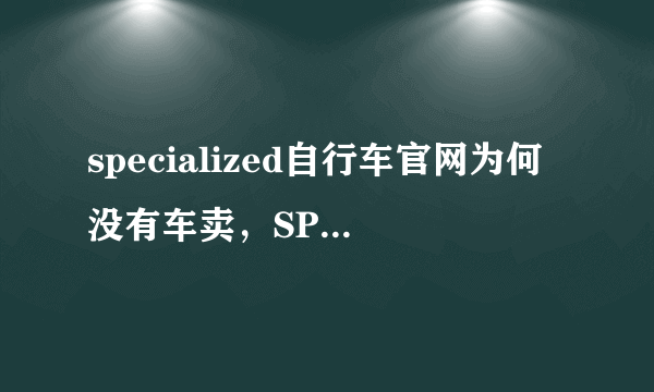 specialized自行车官网为何没有车卖，SPECIALIZED闪电自行车到底好么？