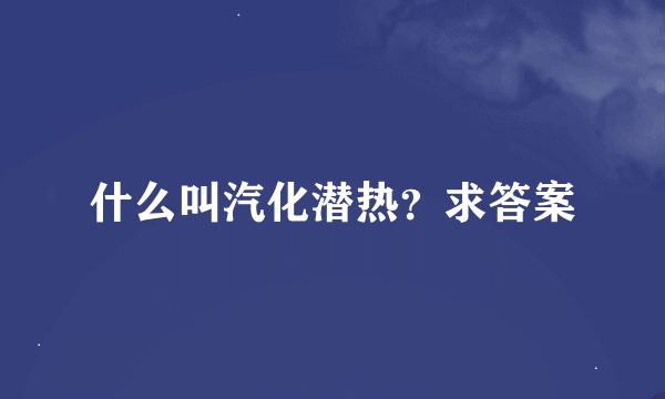 什么叫汽化潜热？求答案