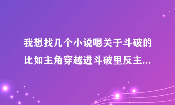 我想找几个小说嗯关于斗破的比如主角穿越进斗破里反主角抢主角妹子