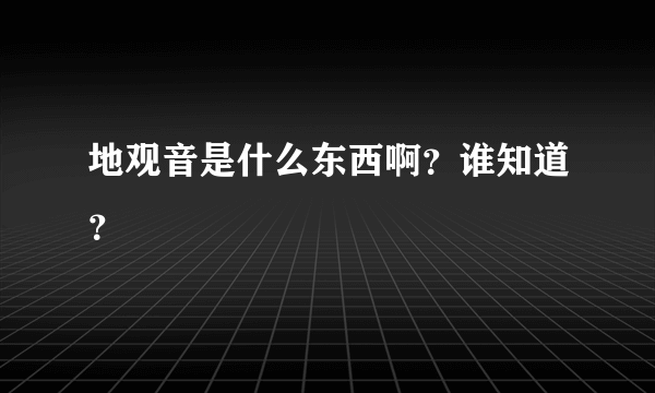 地观音是什么东西啊？谁知道？