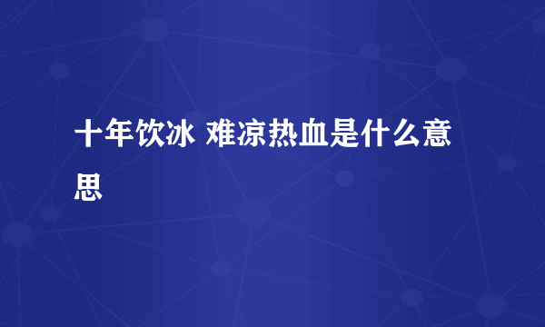 十年饮冰 难凉热血是什么意思