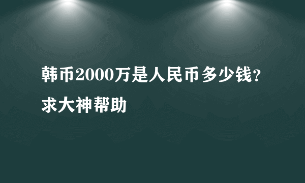 韩币2000万是人民币多少钱？求大神帮助