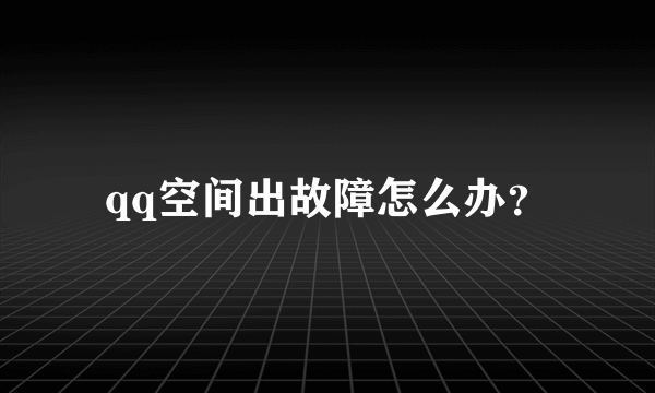 qq空间出故障怎么办？